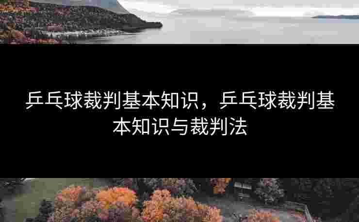 乒乓球裁判基本知识，乒乓球裁判基本知识与裁判法