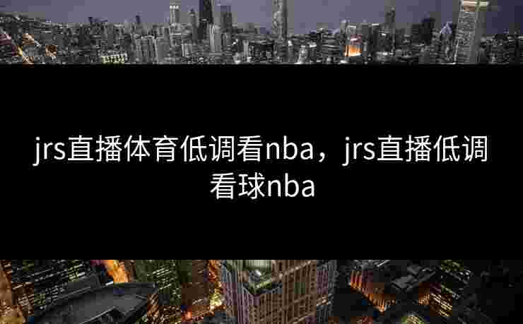 jrs直播体育低调看nba,jrs直播低调看球nba jrs直播体育低调看nba,jrs直播低调看球nba