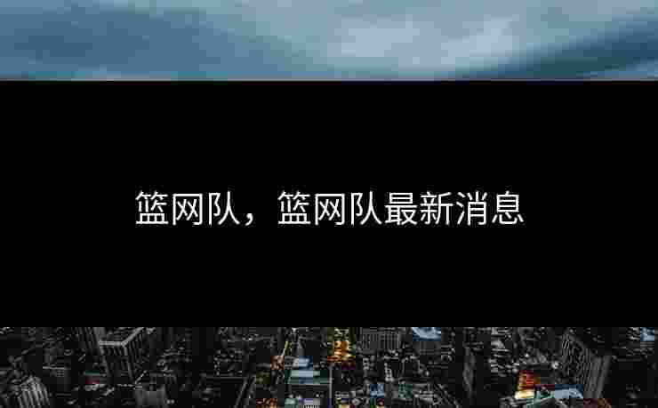 篮网队，篮网队最新消息