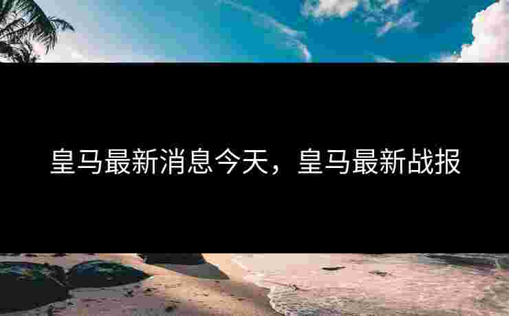 皇马最新消息今天，皇马最新战报