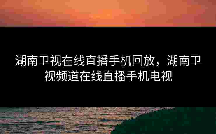 湖南卫视在线直播手机回放，湖南卫视频道在线直播手机电视