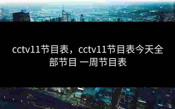 cctv11节目表，cctv11节目表今天全部节目 一周节目表