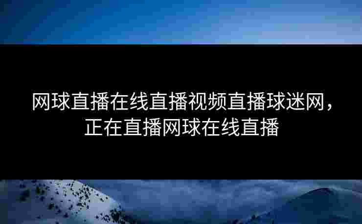 网球直播在线直播视频直播球迷网，正在直播网球在线直播