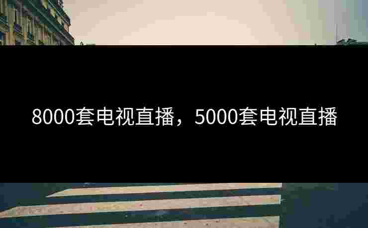 8000套电视直播,5000套电视直播 8000套电视直播,5000套电视直播