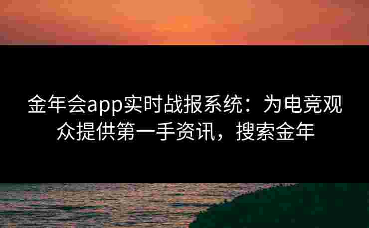 金年会app实时战报系统：为电竞观众提供第一手资讯，搜索金年