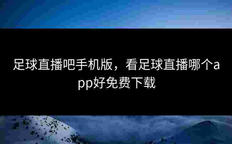 足球直播吧手机版，看足球直播哪个app好免费下载
