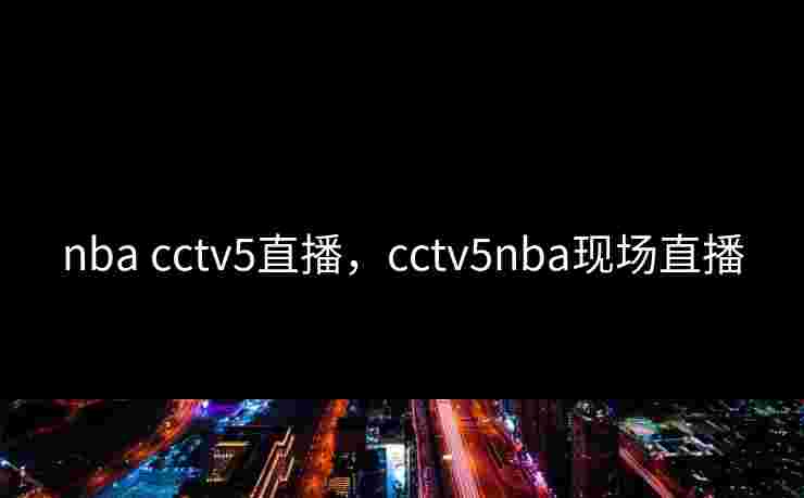 nba cctv5直播，cctv5nba现场直播