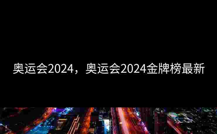 奥运会2024，奥运会2024金牌榜最新
