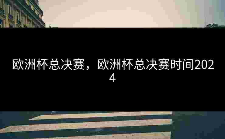 欧洲杯总决赛，欧洲杯总决赛时间2024