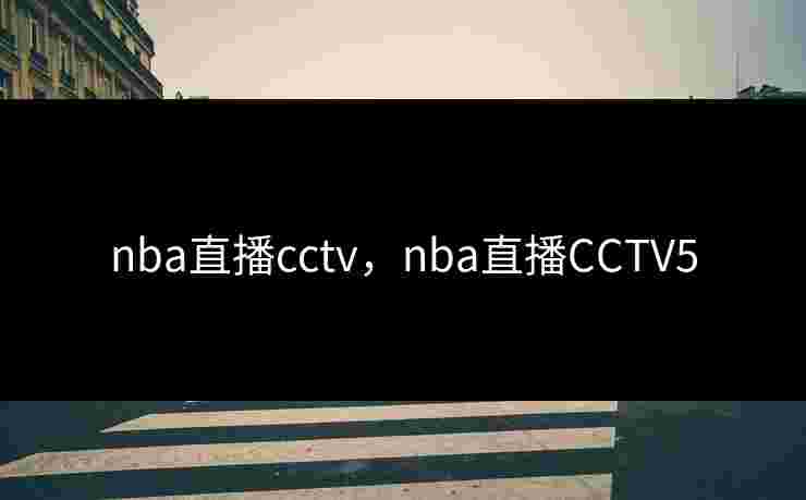nba直播cctv，nba直播CCTV5