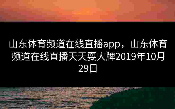 山东体育频道在线直播app，山东体育频道在线直播天天耍大牌2019年10月29日