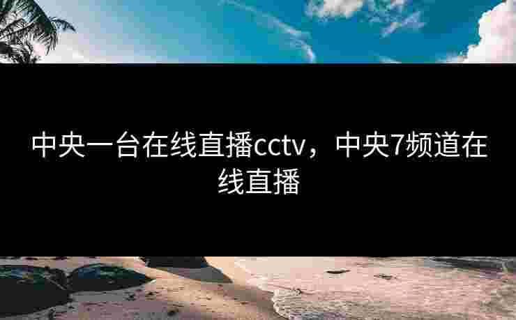 中央一台在线直播cctv，中央7频道在线直播