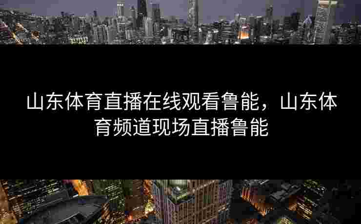 山东体育直播在线观看鲁能，山东体育频道现场直播鲁能
