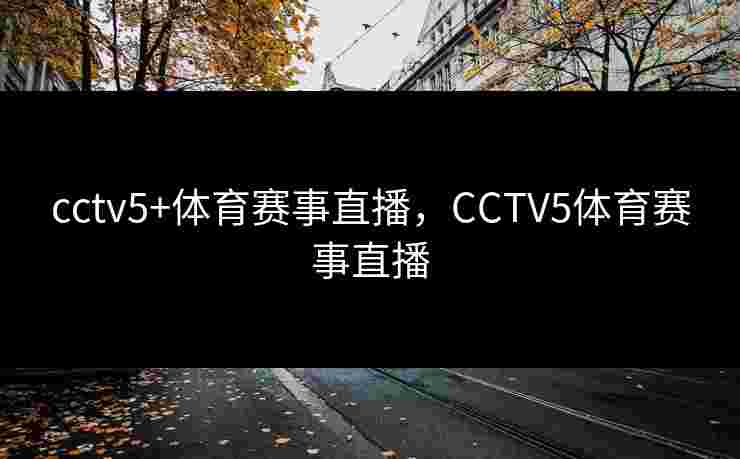 cctv5+体育赛事直播，CCTV5体育赛事直播
