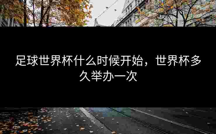 足球世界杯什么时候开始，世界杯多久举办一次