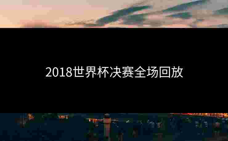 2018世界杯决赛全场回放