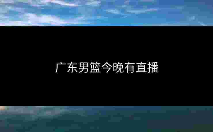 广东男篮今晚有直播