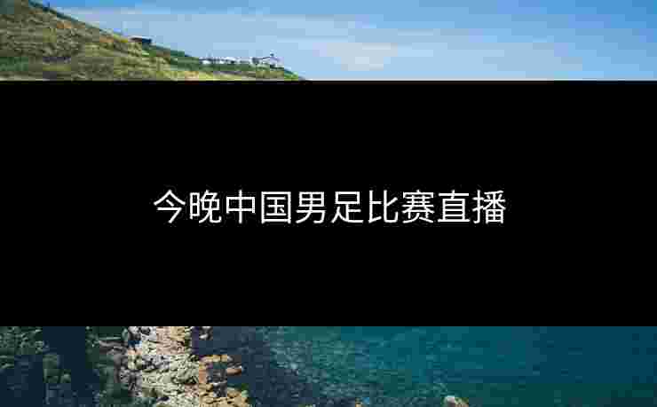 今晚中国男足比赛直播
