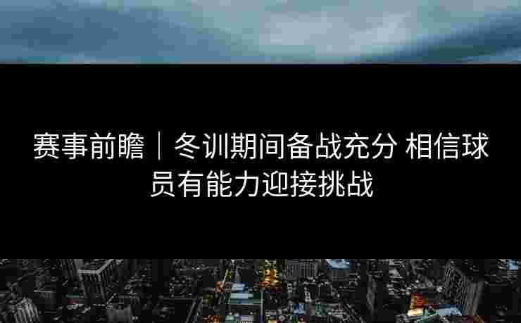 赛事前瞻｜冬训期间备战充分 相信球员有能力迎接挑战