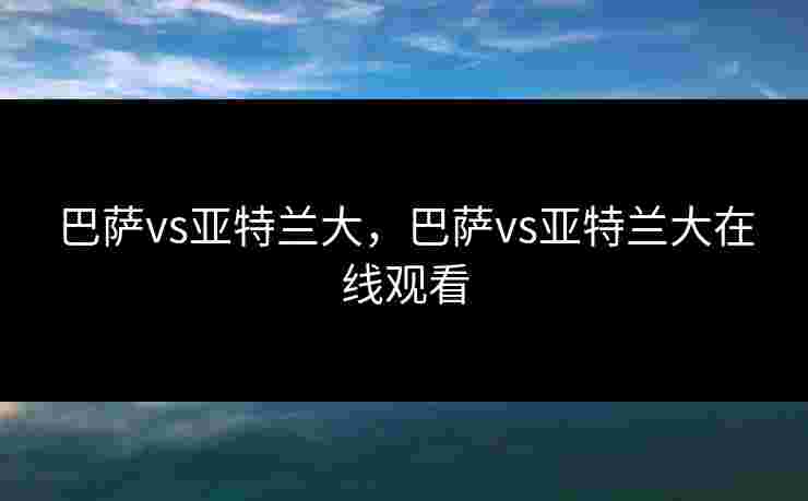 巴萨vs亚特兰大，巴萨vs亚特兰大在线观看