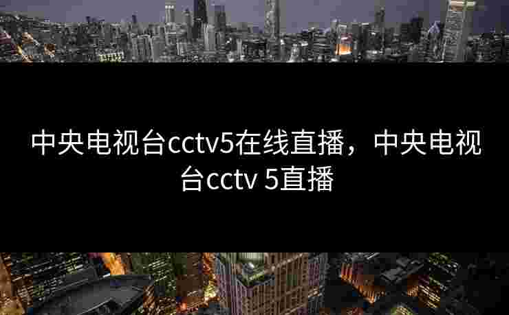 中央电视台cctv5在线直播，中央电视台cctv 5直播
