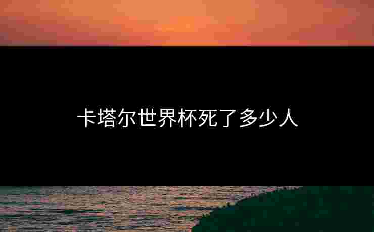 卡塔尔世界杯死了多少人