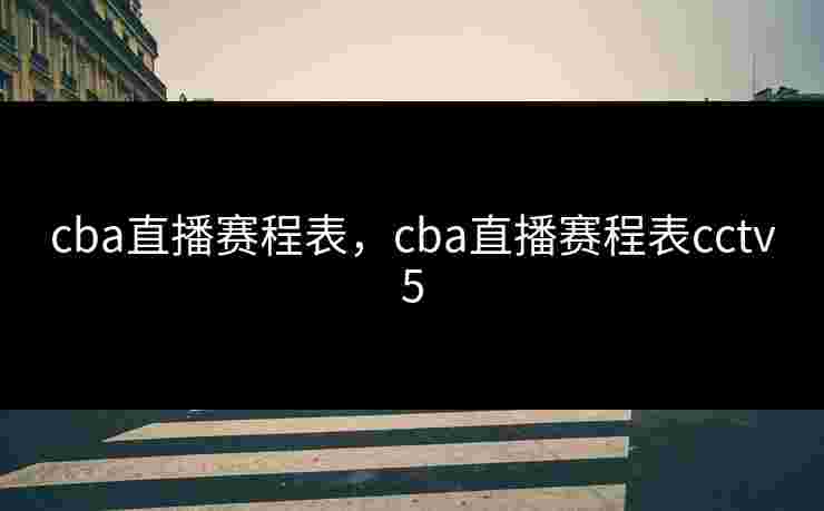 cba直播赛程表，cba直播赛程表cctv5