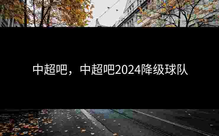 中超吧，中超吧2024降级球队