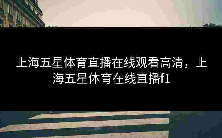 上海五星体育直播在线观看高清，上海五星体育在线直播f1