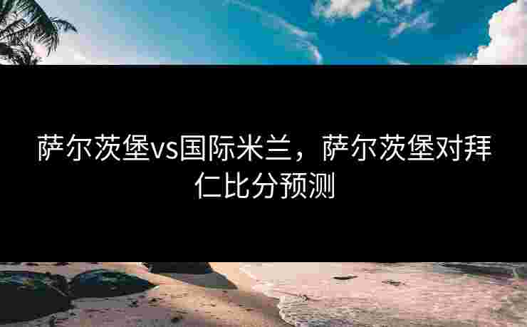 萨尔茨堡vs国际米兰，萨尔茨堡对拜仁比分预测