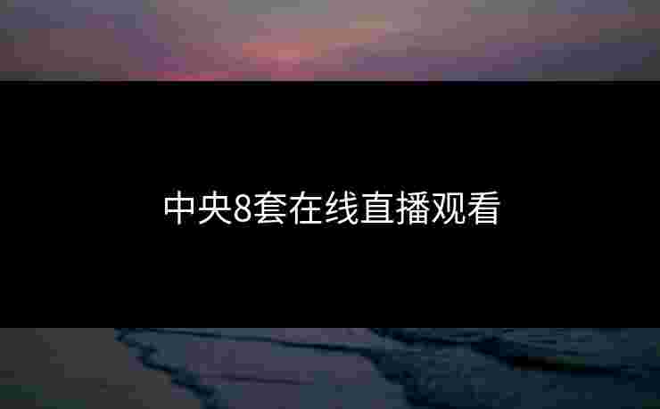 中央8套在线直播观看 中央8套在线直播观看
