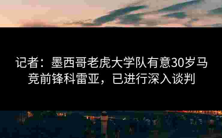 记者：墨西哥老虎大学队有意30岁马竞前锋科雷亚，已进行深入谈判