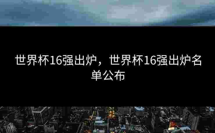 世界杯16强出炉，世界杯16强出炉名单公布