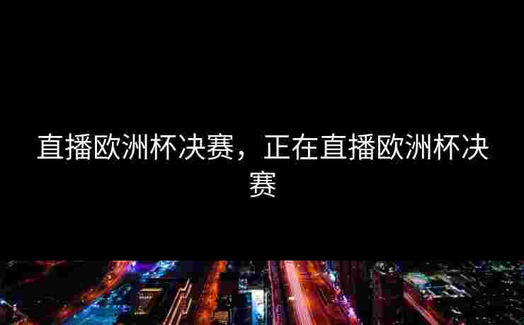直播欧洲杯决赛，正在直播欧洲杯决赛