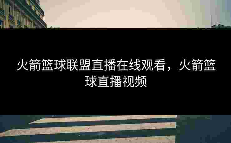 火箭篮球联盟直播在线观看，火箭篮球直播视频