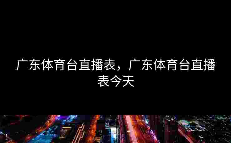 广东体育台直播表，广东体育台直播表今天