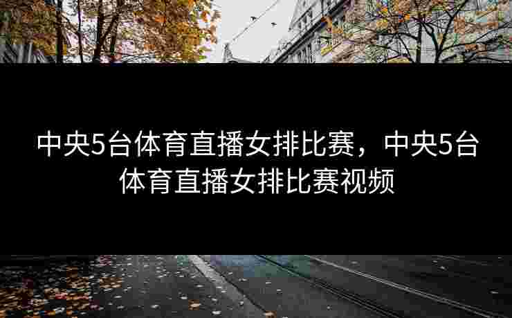 中央5台体育直播女排比赛,中央5台体育直播女排比赛视频 中央5台体育直播女排比赛,中央5台体育直播女排比赛视频