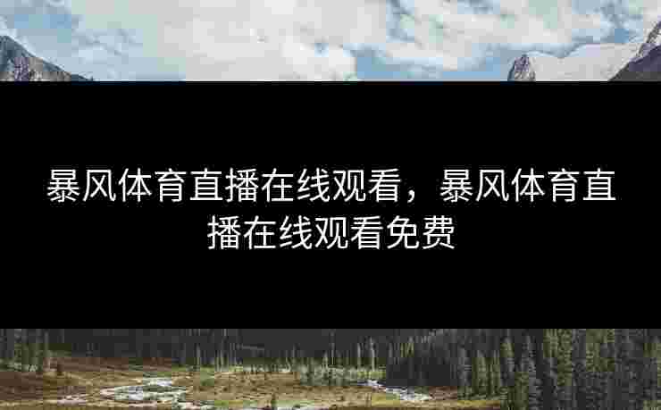 暴风体育直播在线观看，暴风体育直播在线观看免费