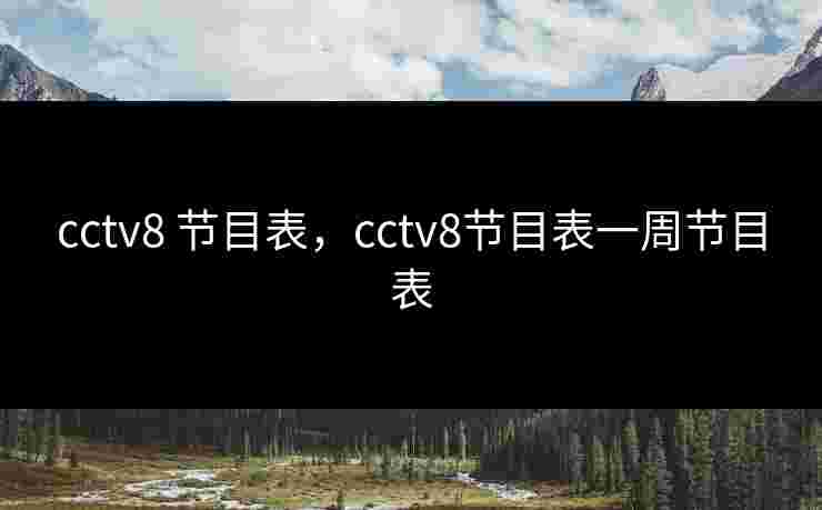 cctv8 节目表，cctv8节目表一周节目表