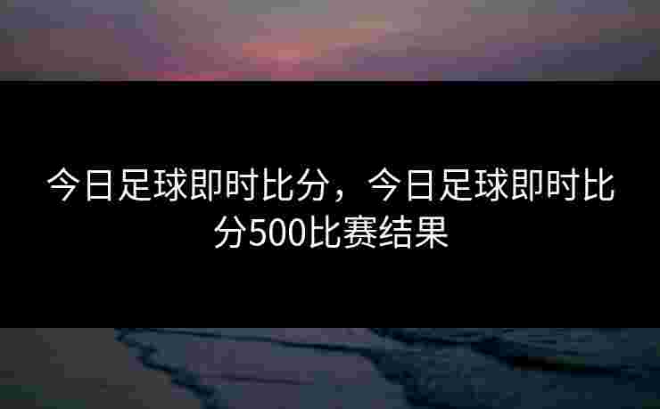 今日足球即时比分，今日足球即时比分500比赛结果