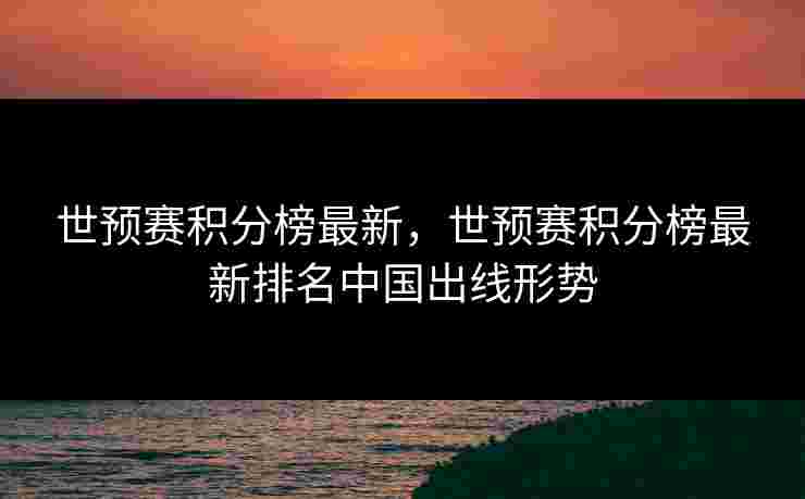 世预赛积分榜最新，世预赛积分榜最新排名中国出线形势