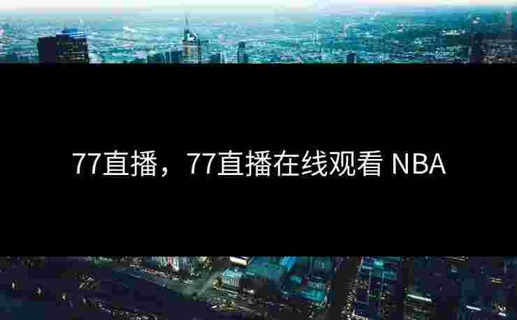 77直播，77直播在线观看 NBA