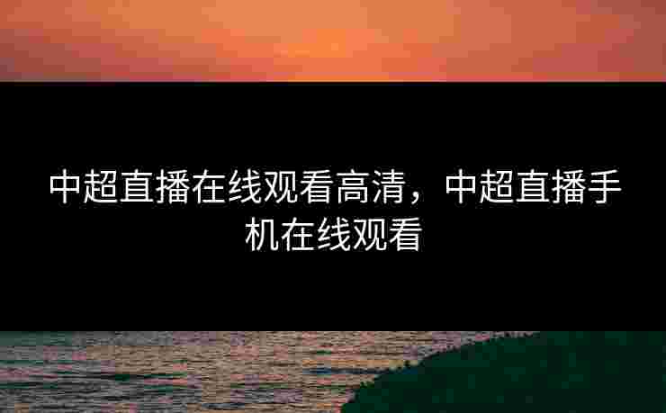中超直播在线观看高清，中超直播手机在线观看