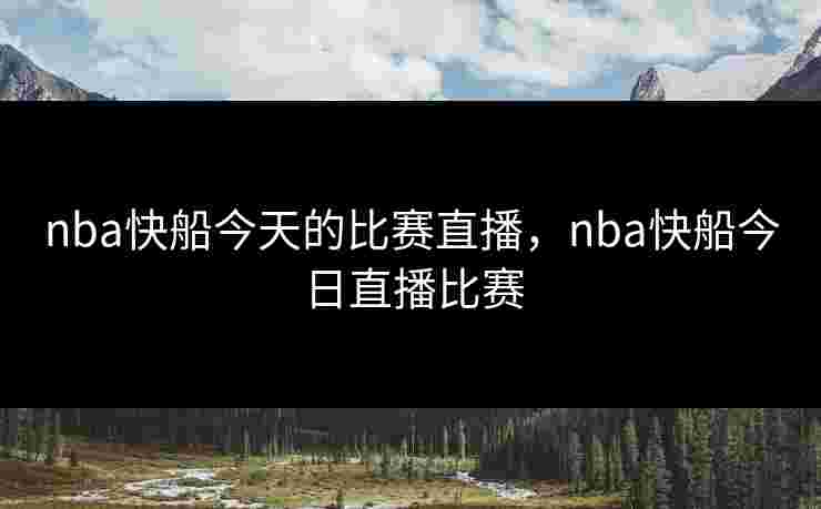 nba快船今天的比赛直播，nba快船今日直播比赛