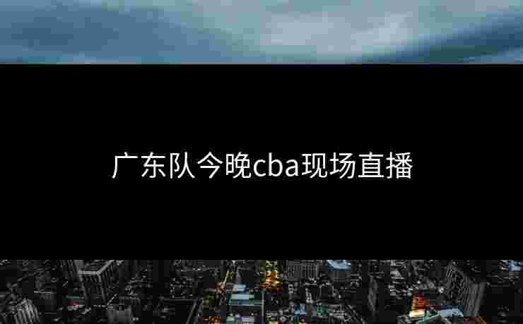 广东队今晚cba现场直播