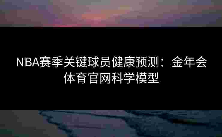 NBA赛季关键球员健康预测：金年会体育官网科学模型