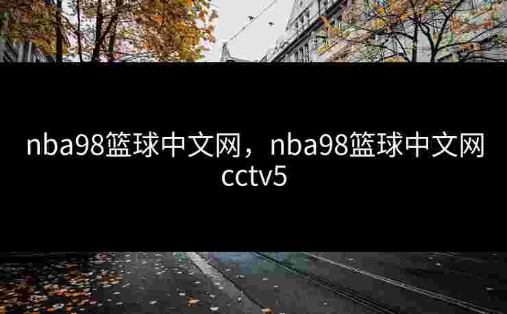 nba98篮球中文网，nba98篮球中文网cctv5