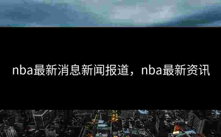 nba最新消息新闻报道，nba最新资讯