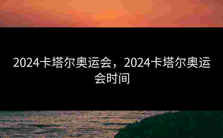 2024卡塔尔奥运会，2024卡塔尔奥运会时间