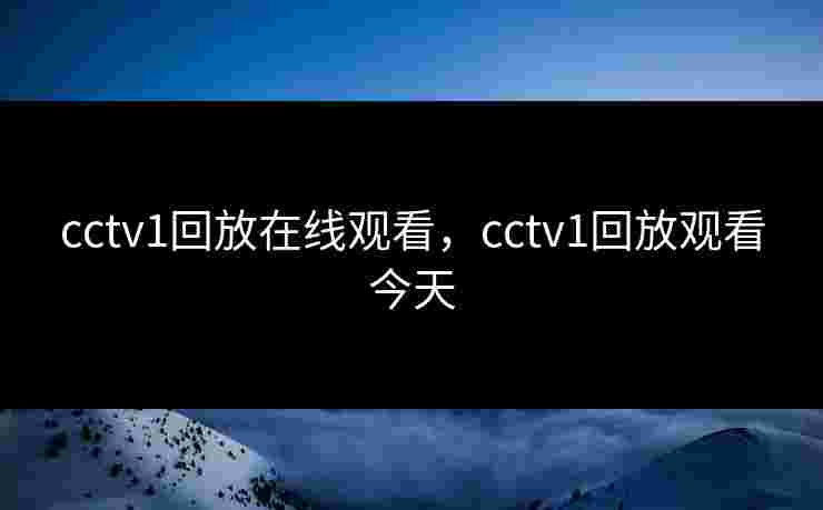 cctv1回放在线观看，cctv1回放观看今天